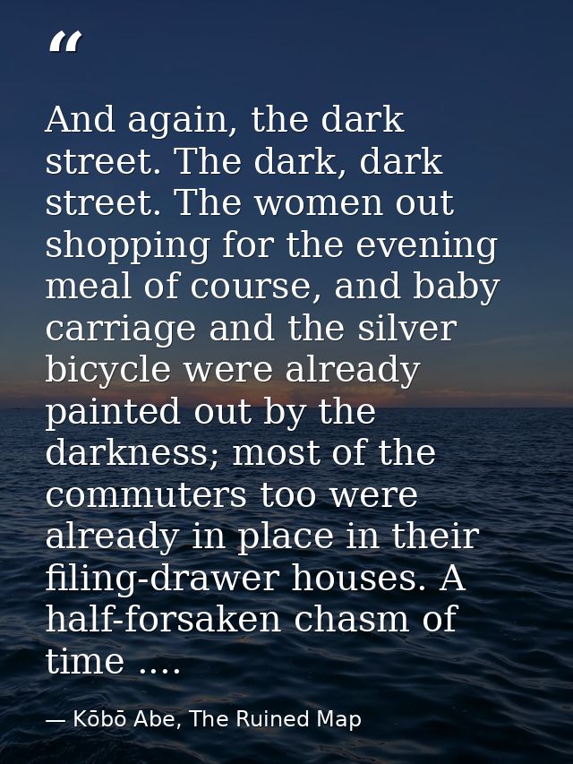 And again, the dark street. The dark, dark street. The women out shopping for the evening meal of course, and baby carri — Kōbō Abe, The Ruined Map