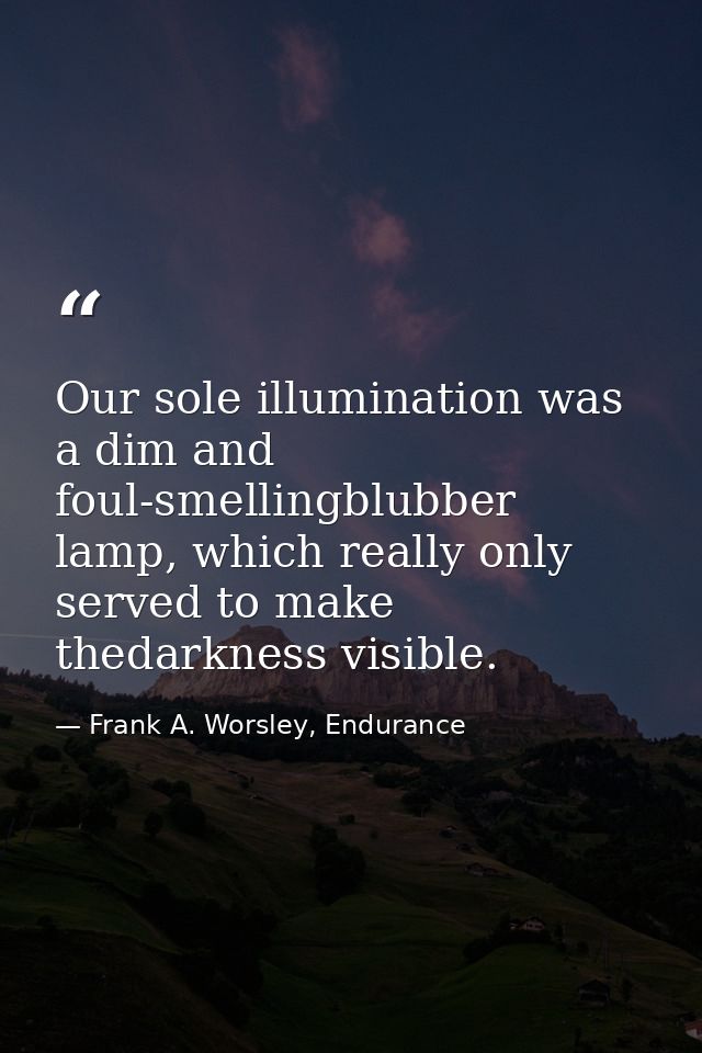 Our sole illumination was a dim and foul-smellingblubber lamp, which really only served to make thedarkness visible. — Frank A. Worsley, Endurance
