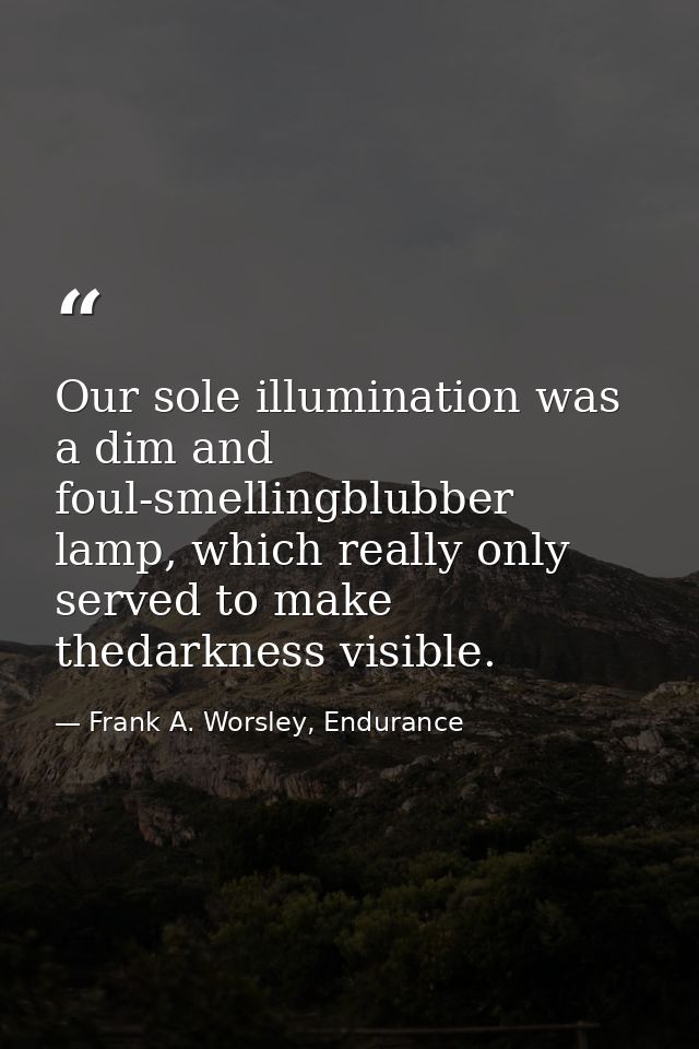 Our sole illumination was a dim and foul-smellingblubber lamp, which really only served to make thedarkness visible. — Frank A. Worsley, Endurance