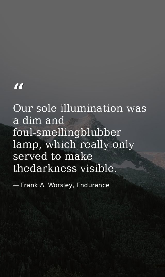 Our sole illumination was a dim and foul-smellingblubber lamp, which really only served to make thedarkness visible. — Frank A. Worsley, Endurance