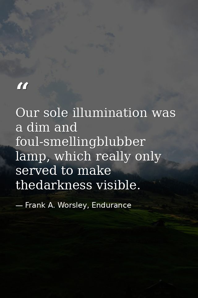 Our sole illumination was a dim and foul-smellingblubber lamp, which really only served to make thedarkness visible. — Frank A. Worsley, Endurance
