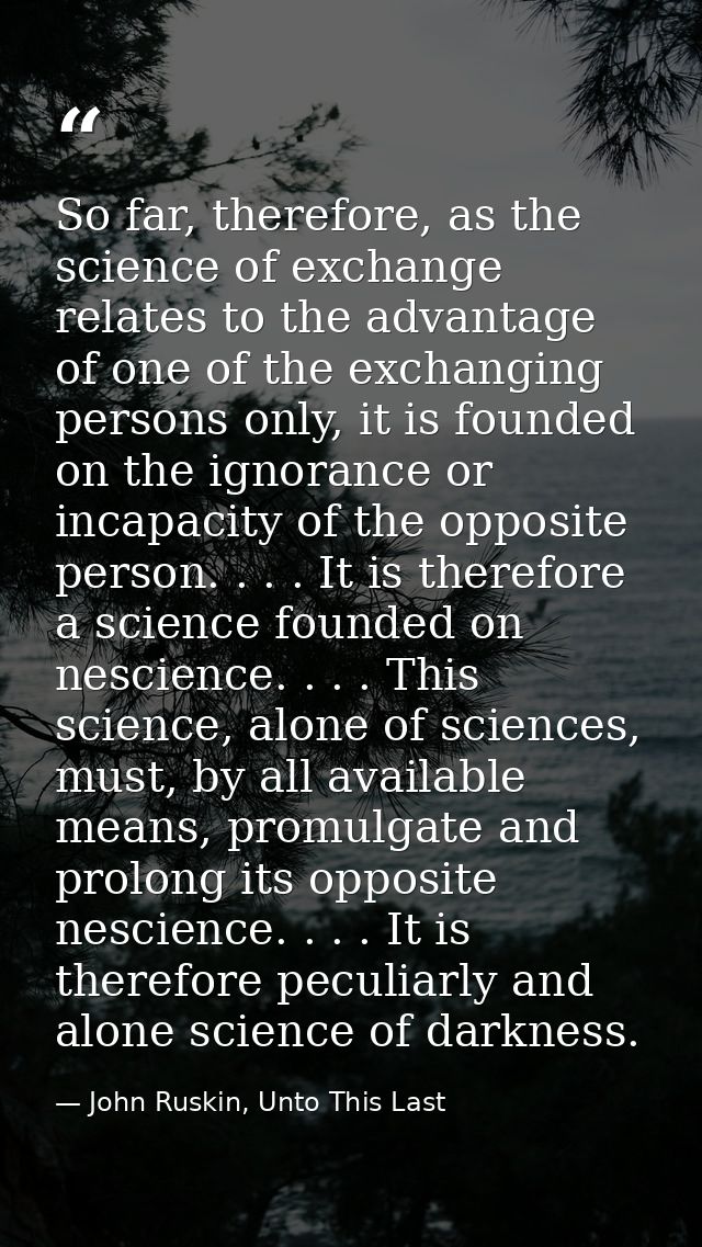 So far, therefore, as the science of exchange relates to the advantage of one of the exchanging persons only, it is foun — John Ruskin, Unto This Last