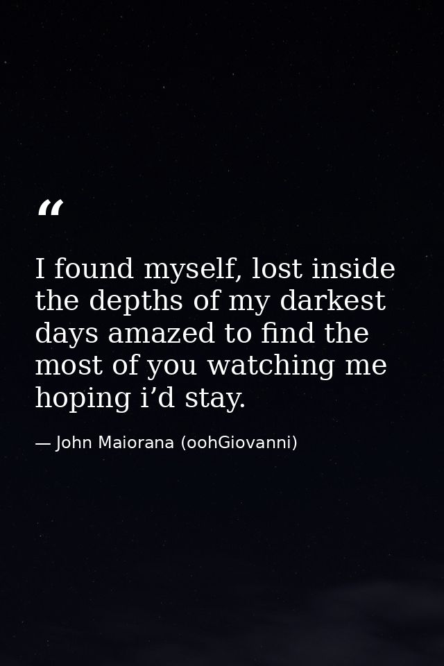 I found myself, lost inside the depths of my darkest days amazed to find the most of you watching me hoping i’d stay. — John Maiorana (oohGiovanni)