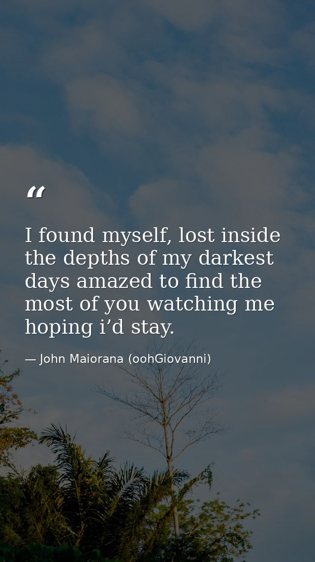 I found myself, lost inside the depths of my darkest days amazed to find the most of you watching me hoping i’d stay. — John Maiorana (oohGiovanni)