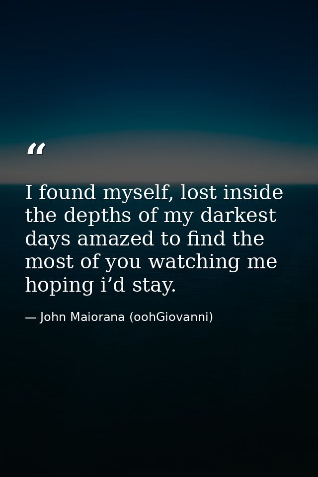 I found myself, lost inside the depths of my darkest days amazed to find the most of you watching me hoping i’d stay. — John Maiorana (oohGiovanni)