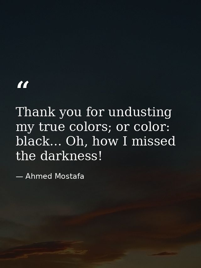 Thank you for undusting my true colors; or color: black... Oh, how I missed the darkness! — Ahmed Mostafa