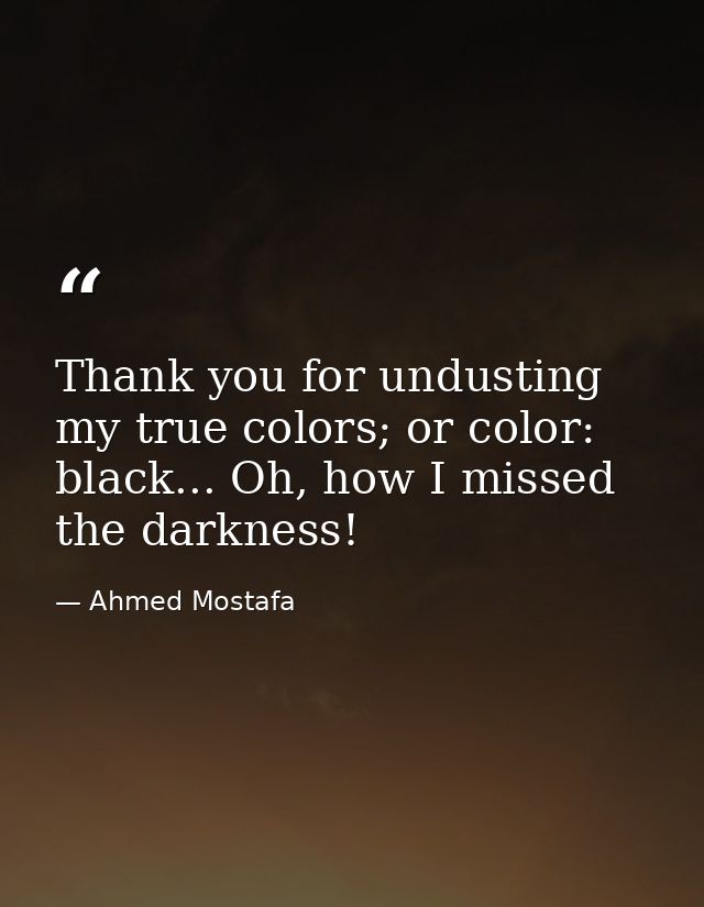 Thank you for undusting my true colors; or color: black... Oh, how I missed the darkness! — Ahmed Mostafa
