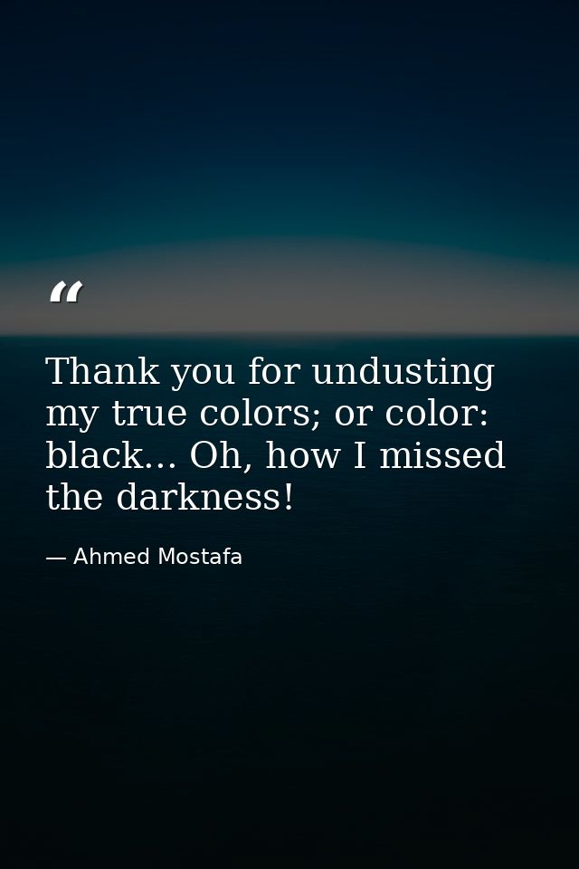 Thank you for undusting my true colors; or color: black... Oh, how I missed the darkness! — Ahmed Mostafa
