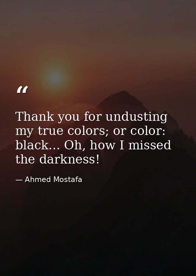 Thank you for undusting my true colors; or color: black... Oh, how I missed the darkness! — Ahmed Mostafa