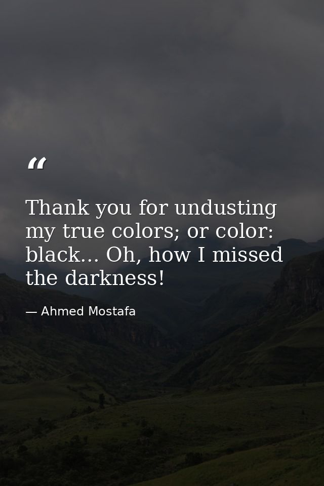 Thank you for undusting my true colors; or color: black... Oh, how I missed the darkness! — Ahmed Mostafa