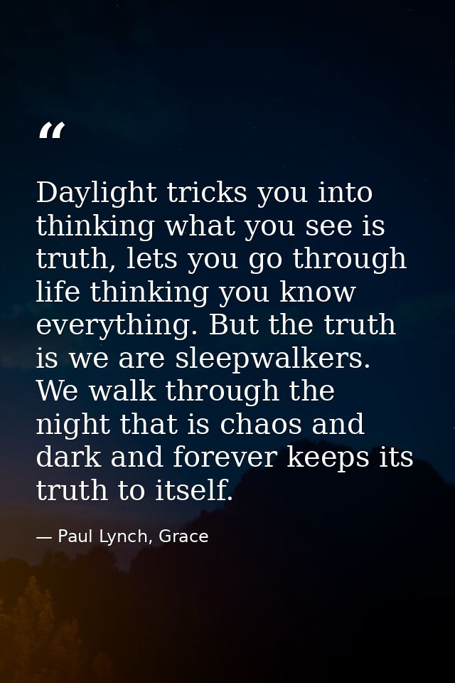 Daylight tricks you into thinking what you see is truth, lets you go through life thinking you know everything. But the  — Paul Lynch, Grace