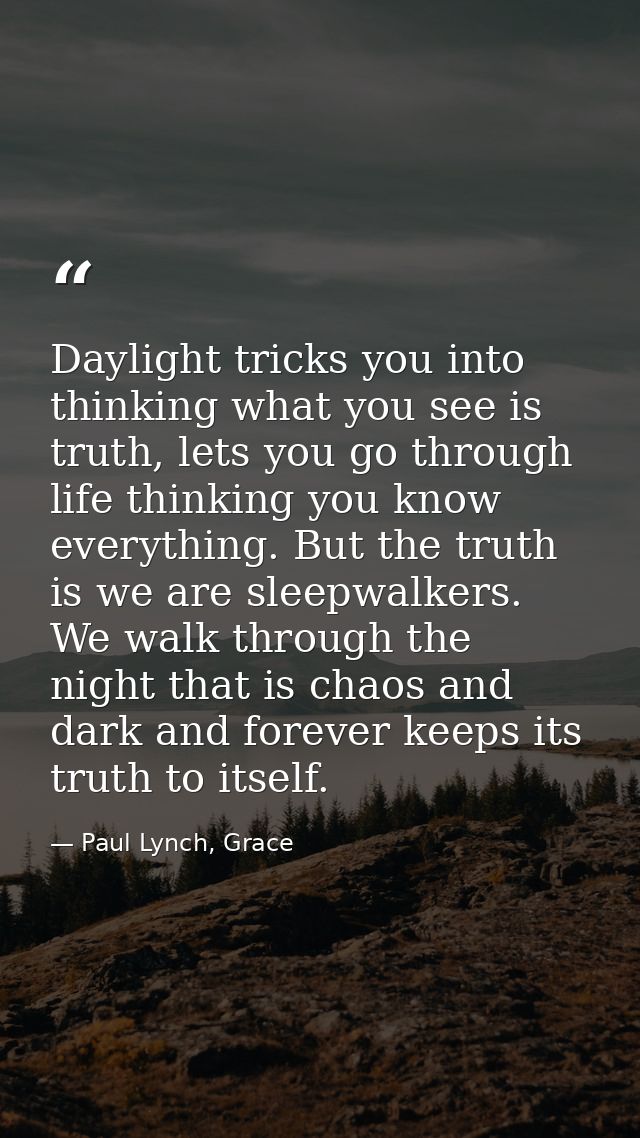 Daylight tricks you into thinking what you see is truth, lets you go through life thinking you know everything. But the  — Paul Lynch, Grace