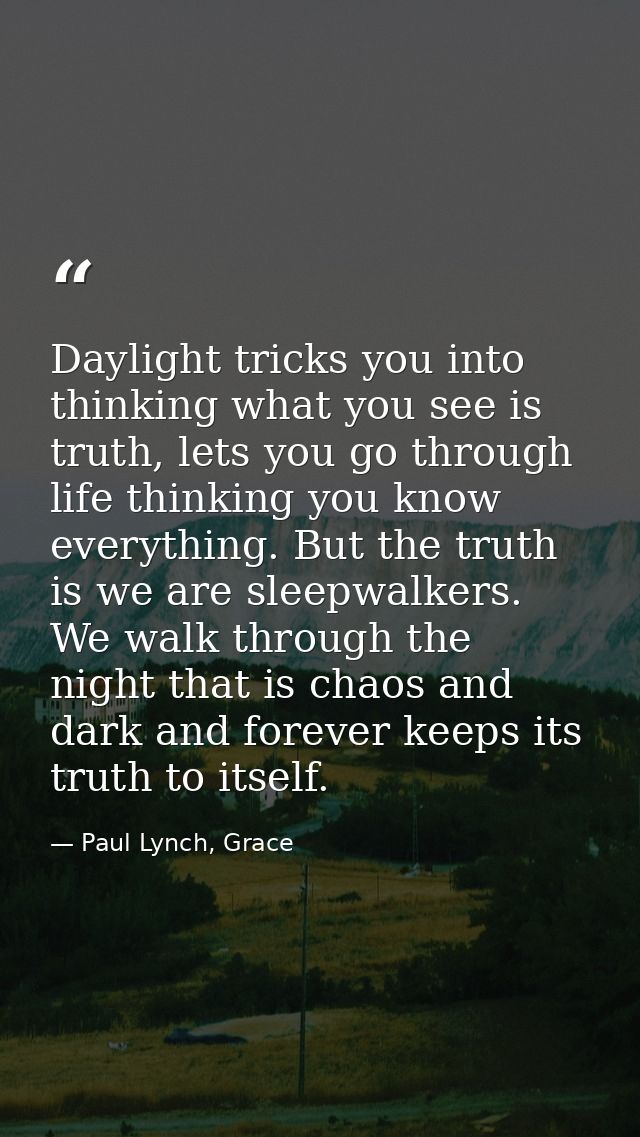 Daylight tricks you into thinking what you see is truth, lets you go through life thinking you know everything. But the  — Paul Lynch, Grace