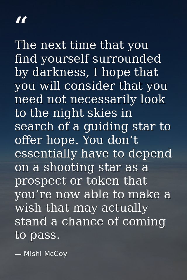 The next time that you find yourself surrounded by darkness, I hope that you will consider that you need not necessarily — Mishi McCoy