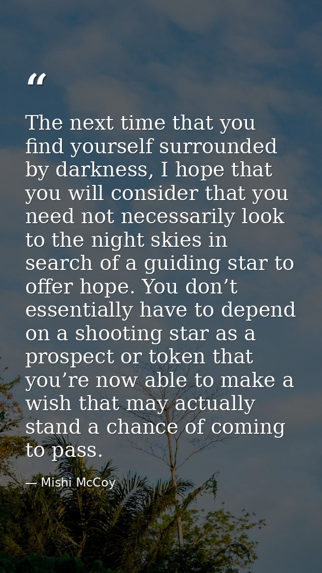 The next time that you find yourself surrounded by darkness, I hope that you will consider that you need not necessarily — Mishi McCoy