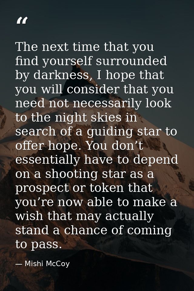 The next time that you find yourself surrounded by darkness, I hope that you will consider that you need not necessarily — Mishi McCoy