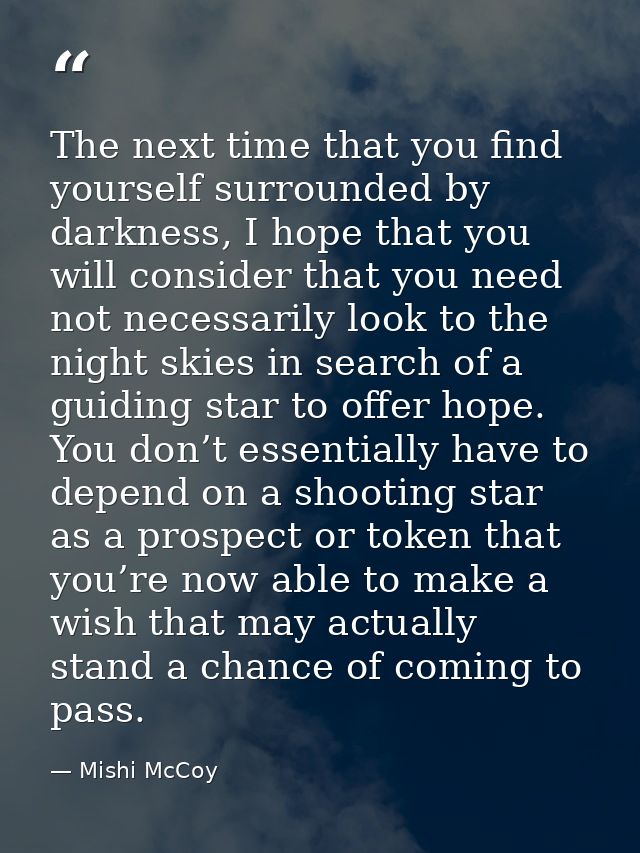The next time that you find yourself surrounded by darkness, I hope that you will consider that you need not necessarily — Mishi McCoy
