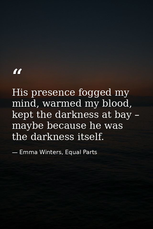 His presence fogged my mind, warmed my blood, kept the darkness at bay – maybe because he was the darkness itself. — Emma Winters, Equal Parts