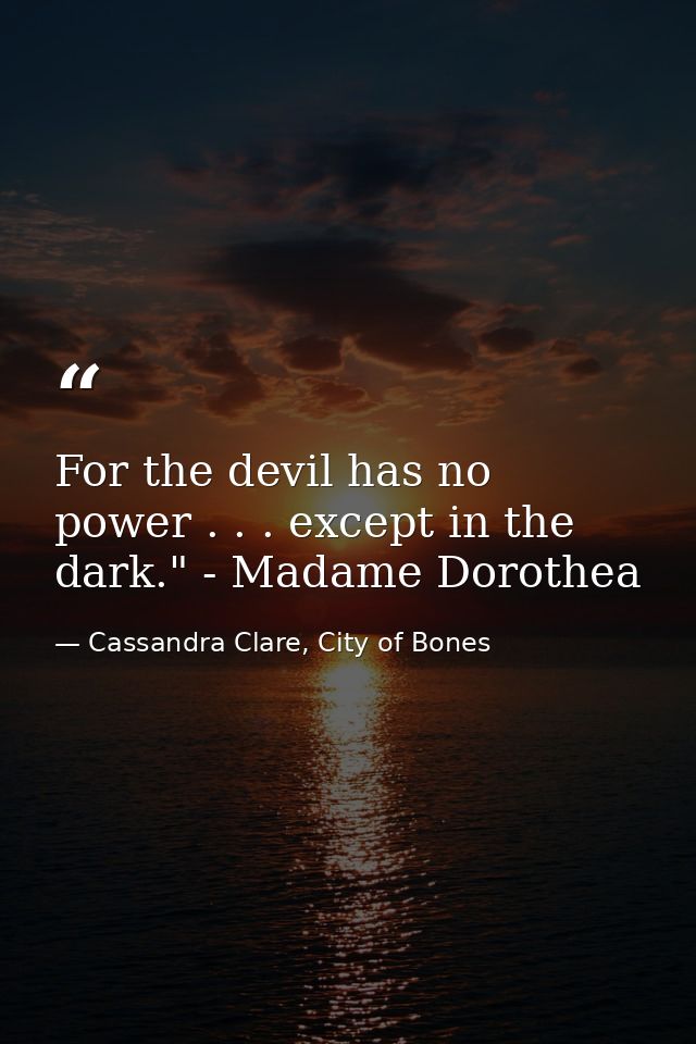 For the devil has no power . . . except in the dark." - Madame Dorothea — Cassandra Clare, City of Bones
