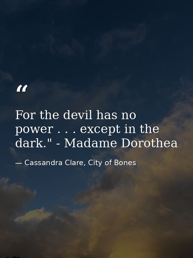 For the devil has no power . . . except in the dark." - Madame Dorothea — Cassandra Clare, City of Bones