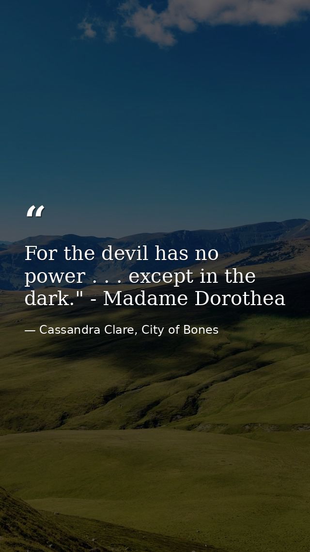 For the devil has no power . . . except in the dark." - Madame Dorothea — Cassandra Clare, City of Bones