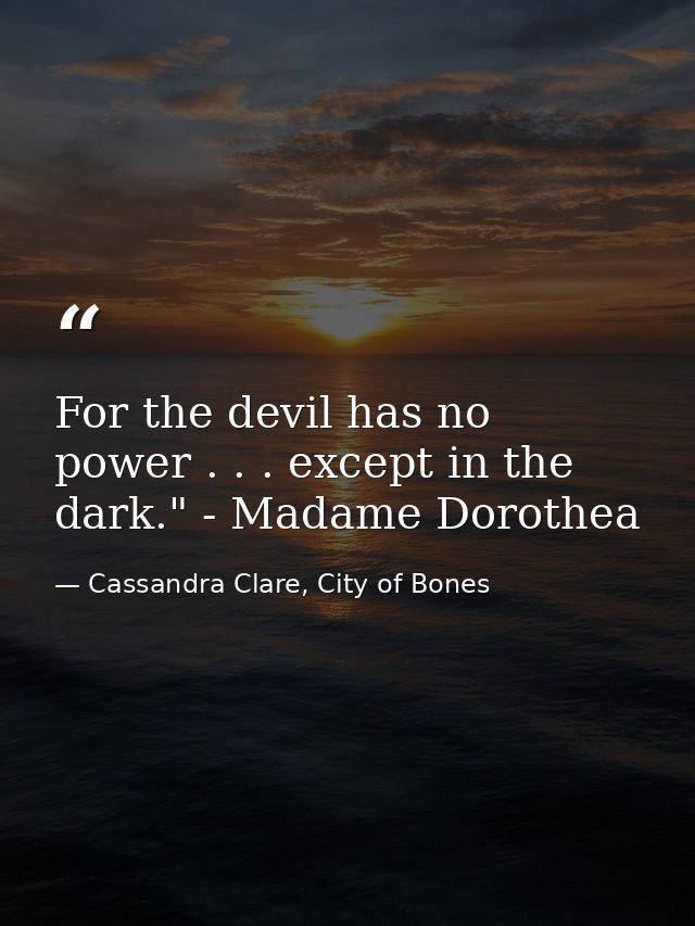 For the devil has no power . . . except in the dark." - Madame Dorothea — Cassandra Clare, City of Bones