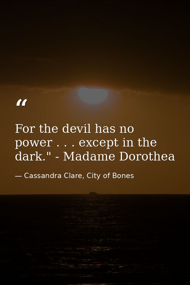 For the devil has no power . . . except in the dark." - Madame Dorothea — Cassandra Clare, City of Bones