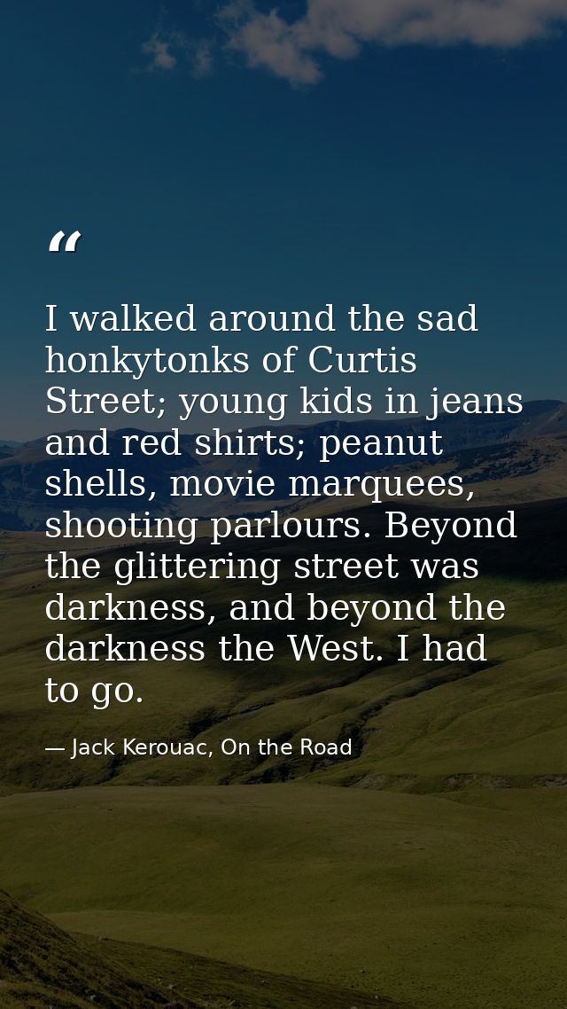 I walked around the sad honkytonks of Curtis Street; young kids in jeans and red shirts; peanut shells, movie marquees,  — Jack Kerouac, On the Road