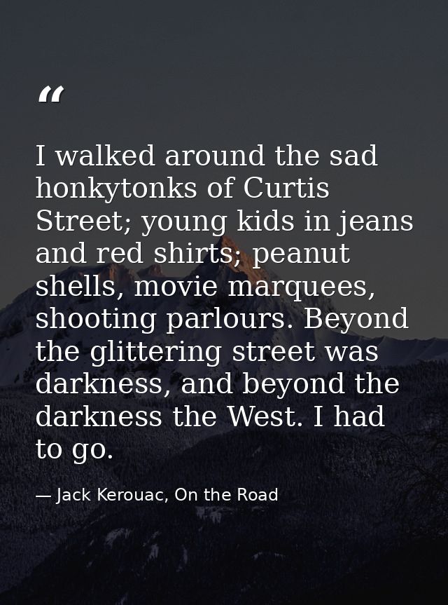 I walked around the sad honkytonks of Curtis Street; young kids in jeans and red shirts; peanut shells, movie marquees,  — Jack Kerouac, On the Road