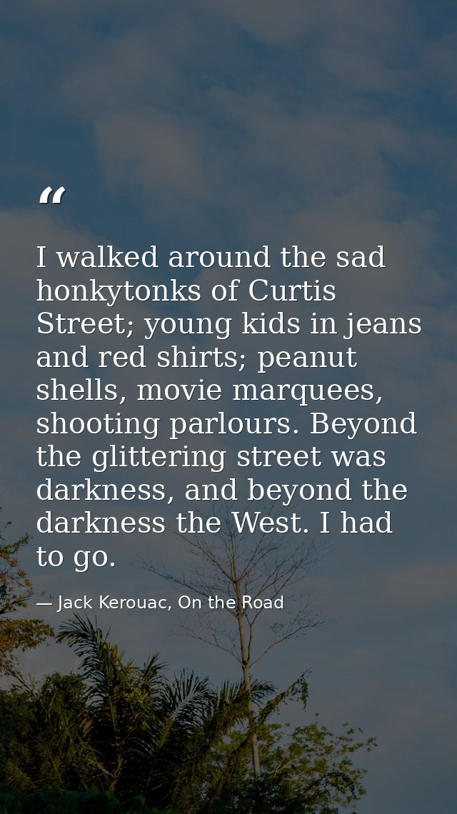I walked around the sad honkytonks of Curtis Street; young kids in jeans and red shirts; peanut shells, movie marquees,  — Jack Kerouac, On the Road
