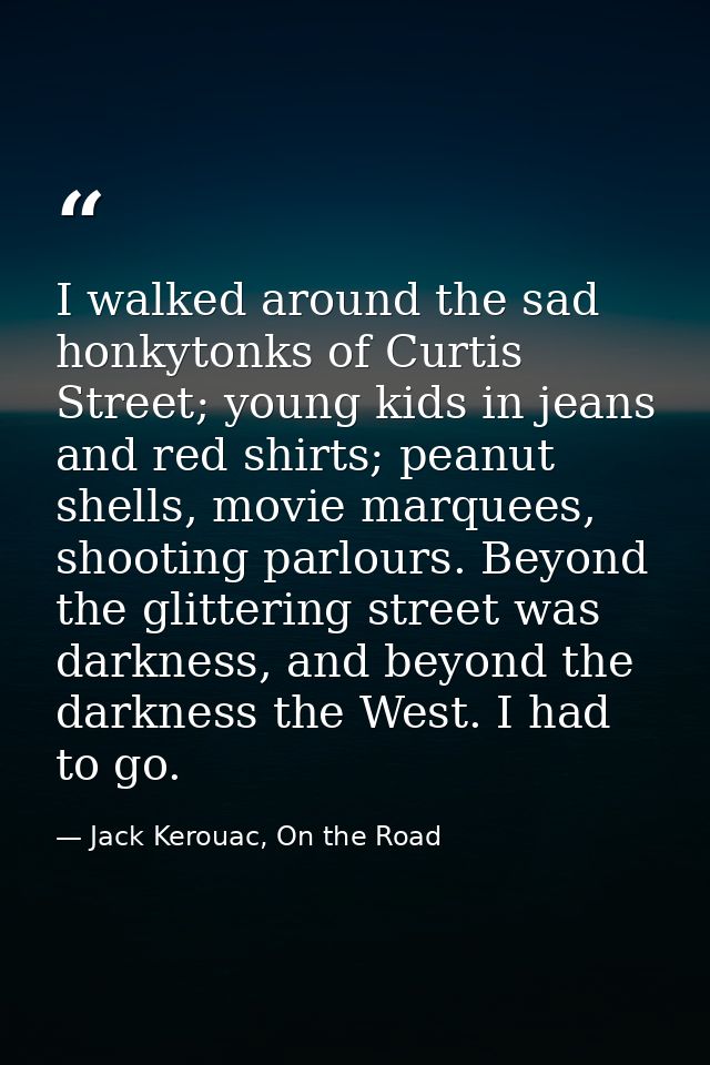 I walked around the sad honkytonks of Curtis Street; young kids in jeans and red shirts; peanut shells, movie marquees,  — Jack Kerouac, On the Road