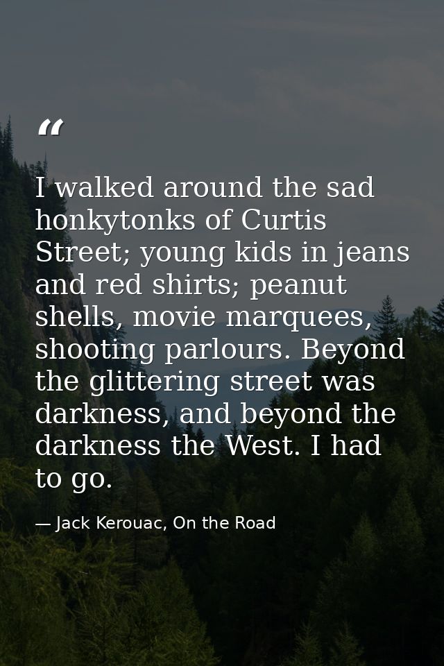 I walked around the sad honkytonks of Curtis Street; young kids in jeans and red shirts; peanut shells, movie marquees,  — Jack Kerouac, On the Road