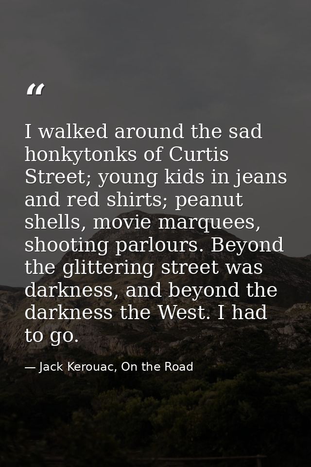 I walked around the sad honkytonks of Curtis Street; young kids in jeans and red shirts; peanut shells, movie marquees,  — Jack Kerouac, On the Road