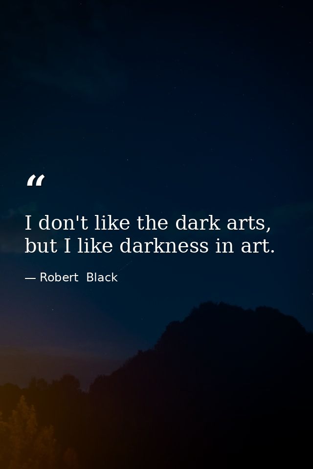 I don't like the dark arts, but I like darkness in art. — Robert  Black