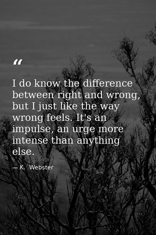 I do know the difference between right and wrong, but I just like the way wrong feels. It's an impulse, an urge more int — K.  Webster
