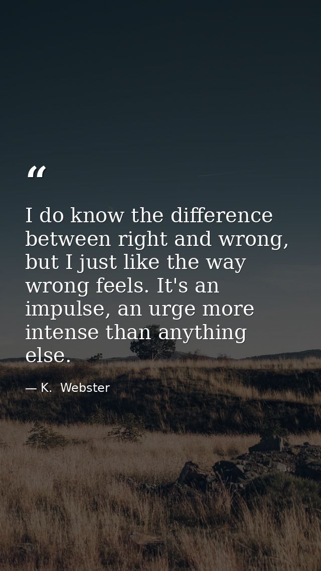 I do know the difference between right and wrong, but I just like the way wrong feels. It's an impulse, an urge more int — K.  Webster