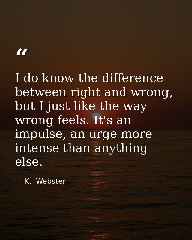 I do know the difference between right and wrong, but I just like the way wrong feels. It's an impulse, an urge more int — K.  Webster