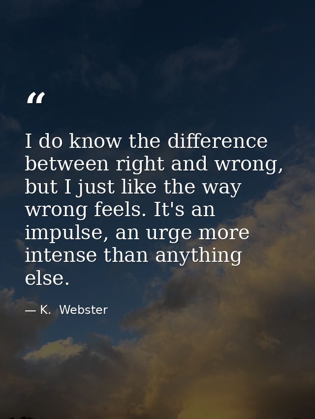 I do know the difference between right and wrong, but I just like the way wrong feels. It's an impulse, an urge more int — K.  Webster