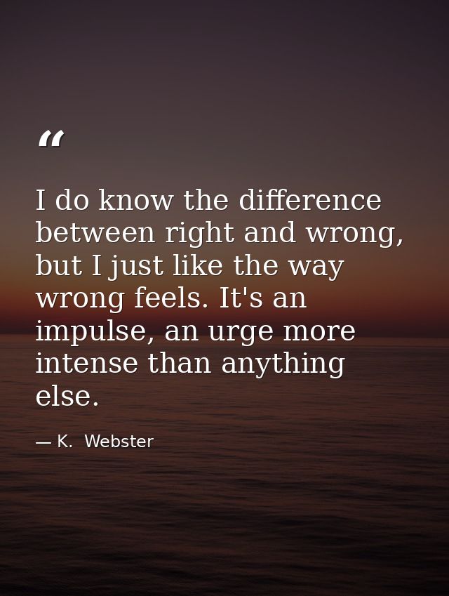 I do know the difference between right and wrong, but I just like the way wrong feels. It's an impulse, an urge more int — K.  Webster