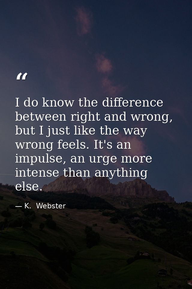 I do know the difference between right and wrong, but I just like the way wrong feels. It's an impulse, an urge more int — K.  Webster