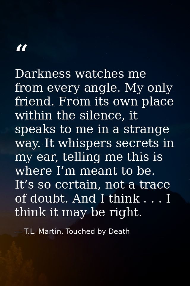 Darkness watches me from every angle. My only friend. From its own place within the silence, it speaks to me in a strang — T.L. Martin, Touched by Death