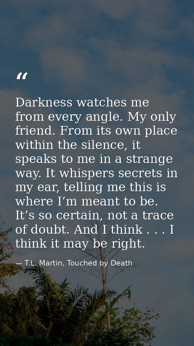 Darkness watches me from every angle. My only friend. From its own place within the silence, it speaks to me in a strang — T.L. Martin, Touched by Death