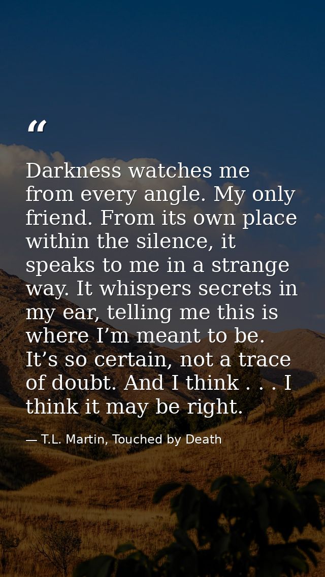 Darkness watches me from every angle. My only friend. From its own place within the silence, it speaks to me in a strang — T.L. Martin, Touched by Death