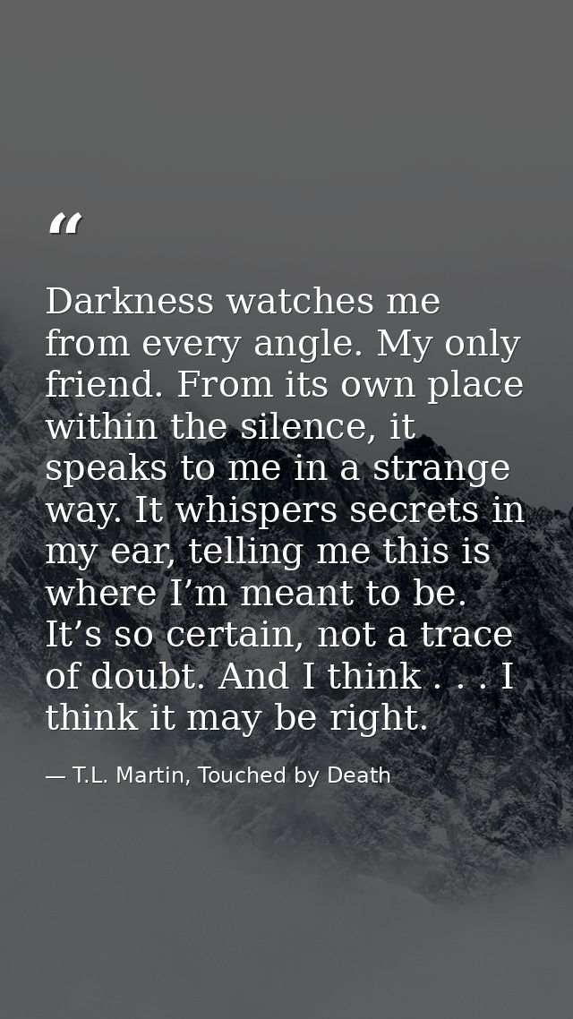 Darkness watches me from every angle. My only friend. From its own place within the silence, it speaks to me in a strang — T.L. Martin, Touched by Death