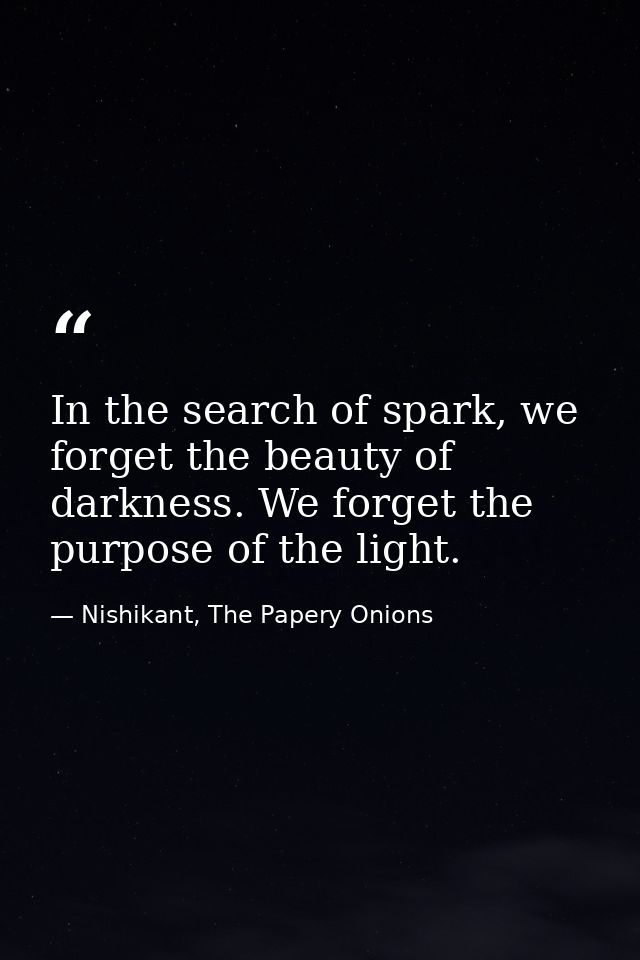 In the search of spark, we forget the beauty of darkness. We forget the purpose of the light. — Nishikant, The Papery Onions