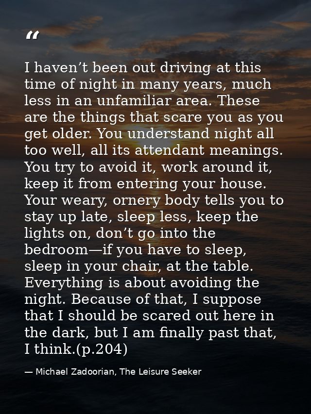 I haven’t been out driving at this time of night in many years, much less in an unfamiliar area. These are the things th — Michael Zadoorian, The Leisure Seeker