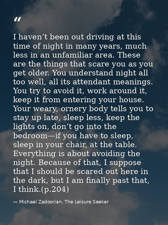 I haven’t been out driving at this time of night in many years, much less in an unfamiliar area. These are the things th — Michael Zadoorian, The Leisure Seeker
