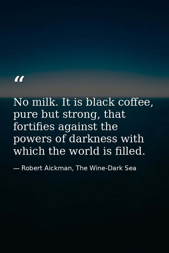 No milk. It is black coffee, pure but strong, that fortifies against the powers of darkness with which the world is fill — Robert Aickman, The Wine-Dark Sea