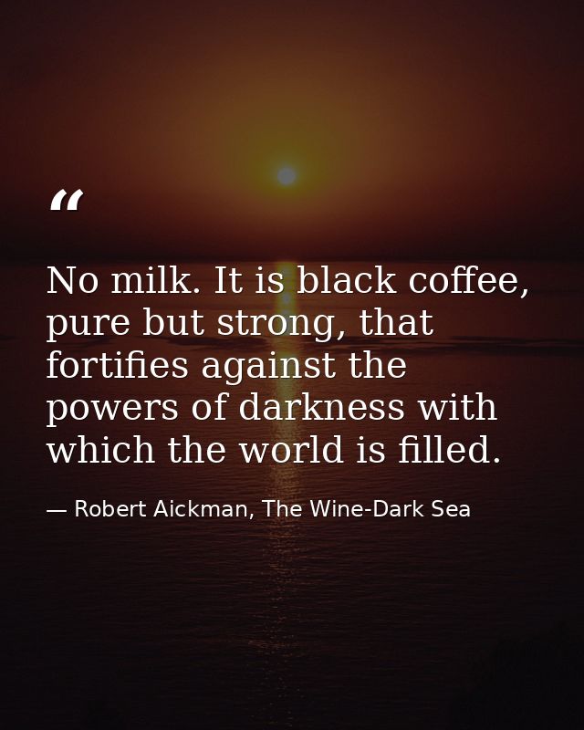No milk. It is black coffee, pure but strong, that fortifies against the powers of darkness with which the world is fill — Robert Aickman, The Wine-Dark Sea