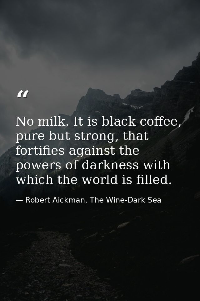 No milk. It is black coffee, pure but strong, that fortifies against the powers of darkness with which the world is fill — Robert Aickman, The Wine-Dark Sea